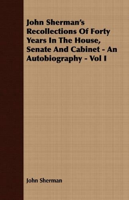 Book cover for John Sherman's Recollections Of Forty Years In The House, Senate And Cabinet - An Autobiography - Vol I