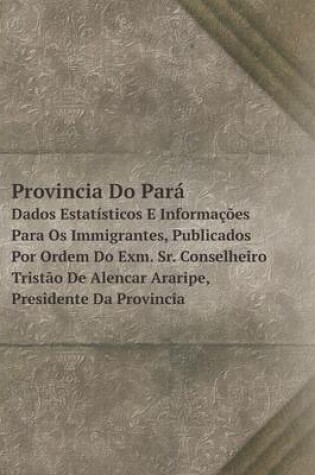 Cover of Provincia Do Pará Dados Estatísticos E Informações Para Os Immigrantes, Publicados Por Ordem Do Exm. Sr. Conselheiro Tristão De Alencar Araripe, Presidente Da Provincia