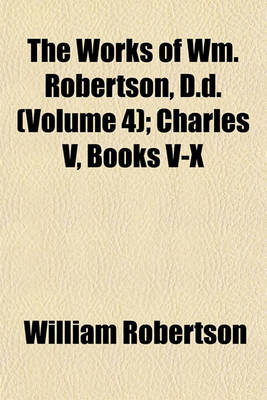 Book cover for The Works of Wm. Robertson, D.D. (Volume 4); Charles V, Books V-X