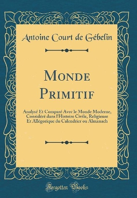 Book cover for Monde Primitif: Analysé Et Comparé Avec le Monde Moderne, Considéré dans l'Histoire Civile, Religieuse Et Allégorique du Calendrier ou Almanach (Classic Reprint)