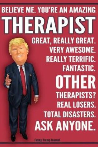 Cover of Funny Trump Journal - Believe Me. You're An Amazing Therapist Great, Really Great. Very Awesome. Really Terrific. Fantastic. Other Therapists Total Disasters. Ask Anyone.