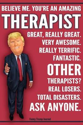 Book cover for Funny Trump Journal - Believe Me. You're An Amazing Therapist Great, Really Great. Very Awesome. Really Terrific. Fantastic. Other Therapists Total Disasters. Ask Anyone.