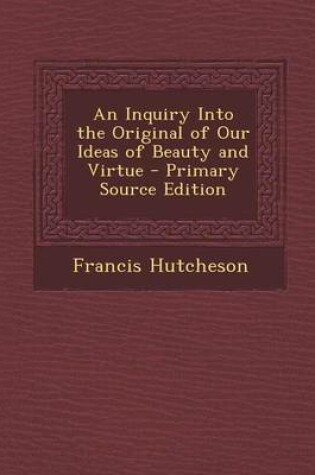 Cover of An Inquiry Into the Original of Our Ideas of Beauty and Virtue - Primary Source Edition