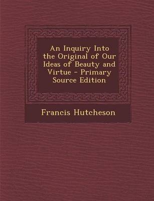 Book cover for An Inquiry Into the Original of Our Ideas of Beauty and Virtue - Primary Source Edition