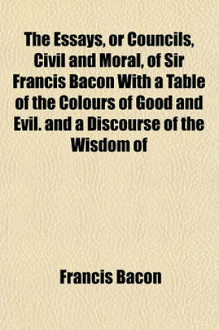 Cover of The Essays, or Councils, Civil and Moral, of Sir Francis Bacon with a Table of the Colours of Good and Evil. and a Discourse of the Wisdom of