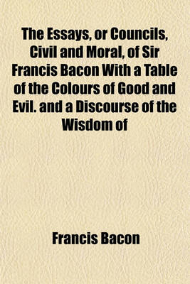 Book cover for The Essays, or Councils, Civil and Moral, of Sir Francis Bacon with a Table of the Colours of Good and Evil. and a Discourse of the Wisdom of