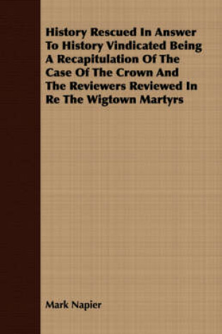 Cover of History Rescued In Answer To History Vindicated Being A Recapitulation Of The Case Of The Crown And The Reviewers Reviewed In Re The Wigtown Martyrs