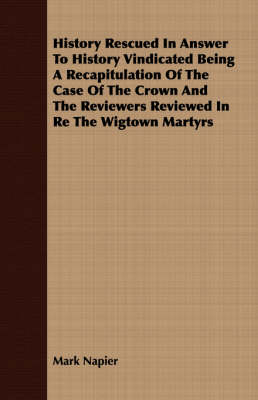 Book cover for History Rescued In Answer To History Vindicated Being A Recapitulation Of The Case Of The Crown And The Reviewers Reviewed In Re The Wigtown Martyrs