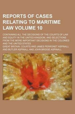 Cover of Reports of Cases Relating to Maritime Law Volume 10; Containing All the Decisions of the Courts of Law and Equity in the United Kingdom, and Selections from the More Important Decisions in the Colonies and the United States