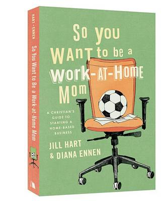 So You Want to Be a Work-At-Home Mom by Jill Hart, Diana Ennen