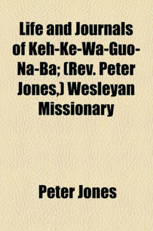 Cover of Life and Journals of Keh-Ke-Wa-Guo-Na-Ba; (REV. Peter Jones, ) Wesleyan Missionary