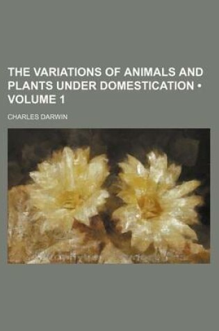 Cover of The Variations of Animals and Plants Under Domestication (Volume 1)