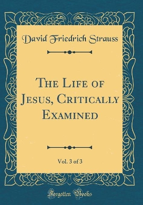 Book cover for The Life of Jesus, Critically Examined, Vol. 3 of 3 (Classic Reprint)