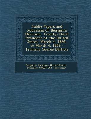 Book cover for Public Papers and Addresses of Benjamin Harrison, Twenty-Third President of the United States, March 4, 1889, to March 4, 1893 - Primary Source Editio