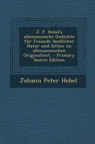 Cover of J. P. Hebel's Allemannische Gedichte Fur Freunde Landlicher Natur Und Sitten Im Allemannischen Originaltext.