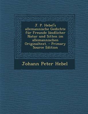 Book cover for J. P. Hebel's Allemannische Gedichte Fur Freunde Landlicher Natur Und Sitten Im Allemannischen Originaltext.