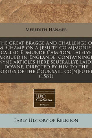 Cover of The Great Bragge and Challenge of M. Champion a Jesuite Co[m]monlye Called Edmunde Campion, Latelye Arriued in Englande, Contayninge Nyne Articles Here Seuerallye Laide Downe, Directed by Him to the Lordes of the Counsail, Co[n]futed (1581)