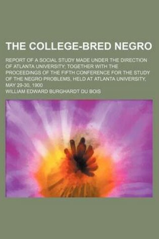 Cover of The College-Bred Negro; Report of a Social Study Made Under the Direction of Atlanta University Together with the Proceedings of the Fifth Conference for the Study of the Negro Problems, Held at Atlanta University, May 29-30, 1900