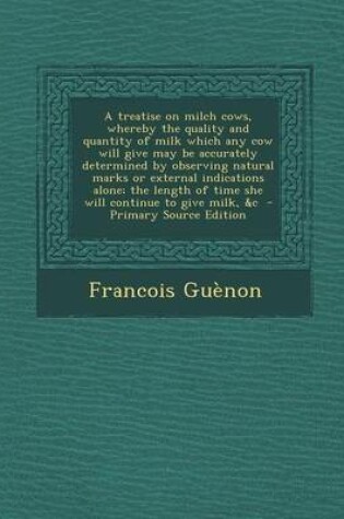 Cover of A Treatise on Milch Cows, Whereby the Quality and Quantity of Milk Which Any Cow Will Give May Be Accurately Determined by Observing Natural Marks O