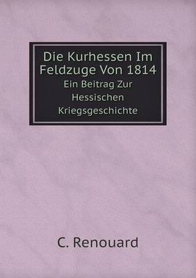 Book cover for Die Kurhessen Im Feldzuge Von 1814 Ein Beitrag Zur Hessischen Kriegsgeschichte