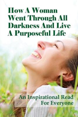 Cover of How A Woman Went Through All Darkness And Live A Purposeful Life