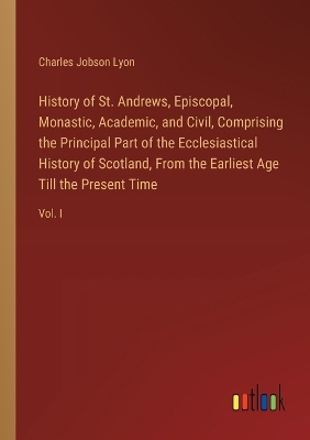 Book cover for History of St. Andrews, Episcopal, Monastic, Academic, and Civil, Comprising the Principal Part of the Ecclesiastical History of Scotland, From the Earliest Age Till the Present Time