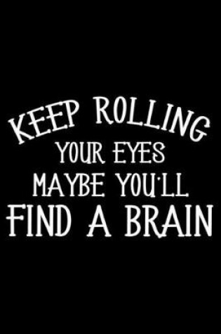 Cover of Keep Rolling Your Eyes Maybe You'll Find A Brain