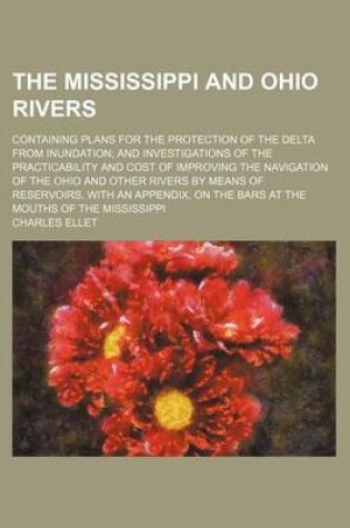 Cover of The Mississippi and Ohio Rivers; Containing Plans for the Protection of the Delta from Inundation and Investigations of the Practicability and Cost of Improving the Navigation of the Ohio and Other Rivers by Means of Reservoirs, with an Appendix, on the Bars a