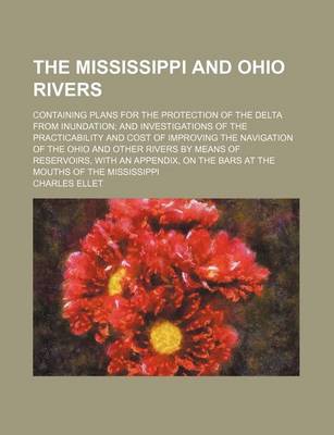 Cover of The Mississippi and Ohio Rivers; Containing Plans for the Protection of the Delta from Inundation and Investigations of the Practicability and Cost of Improving the Navigation of the Ohio and Other Rivers by Means of Reservoirs, with an Appendix, on the Bars a