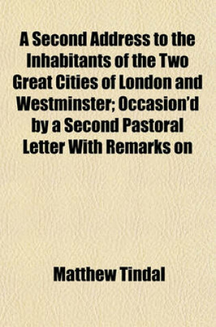 Cover of A Second Address to the Inhabitants of the Two Great Cities of London and Westminster; Occasion'd by a Second Pastoral Letter with Remarks on