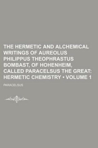 Cover of The Hermetic and Alchemical Writings of Aureolus Philippus Theophrastus Bombast, of Hohenheim, Called Paracelsus the Great (Volume 1); Hermetic Chemistry