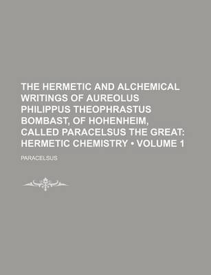 Book cover for The Hermetic and Alchemical Writings of Aureolus Philippus Theophrastus Bombast, of Hohenheim, Called Paracelsus the Great (Volume 1); Hermetic Chemistry