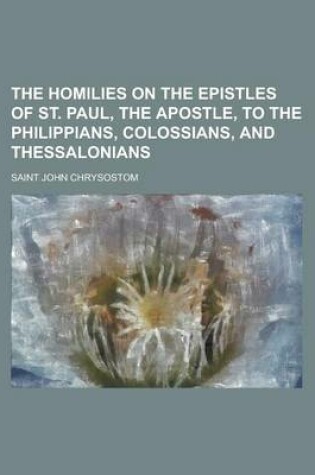 Cover of The Homilies on the Epistles of St. Paul, the Apostle, to the Philippians, Colossians, and Thessalonians