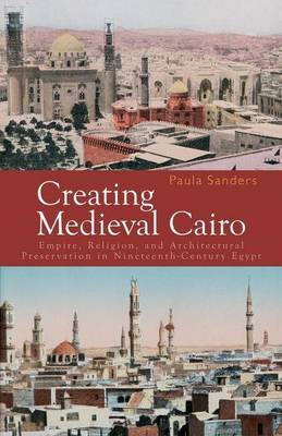 Cover of Creating Medieval Cairo: Empire, Religion, and Architectural Preservation in Nineteenth-Century Egypt