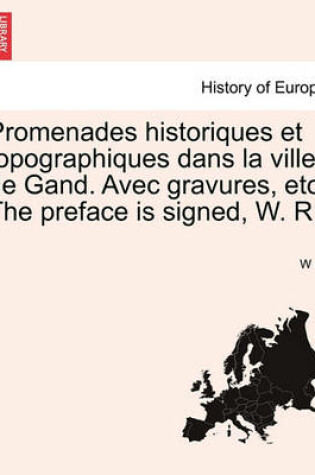 Cover of Promenades Historiques Et Topographiques Dans La Ville de Gand. Avec Gravures, Etc. the Preface Is Signed, W. R