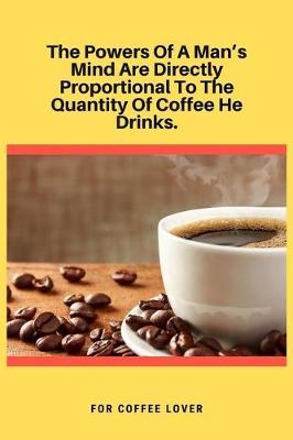 Book cover for The Powers Of A Man's Mind Are Directly Proportional To The Quantity Of Coffee He Drinks