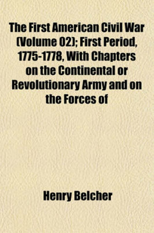 Cover of The First American Civil War (Volume 02); First Period, 1775-1778, with Chapters on the Continental or Revolutionary Army and on the Forces of