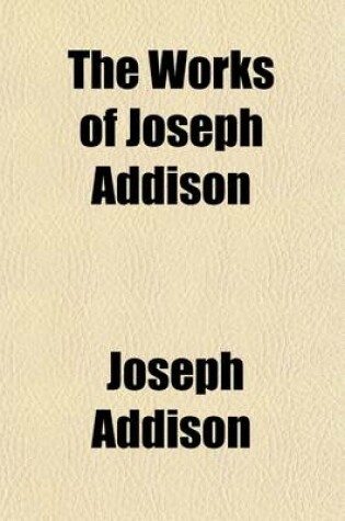 Cover of The Works of Joseph Addison (Volume 5); Including the Whole Contents of BP. Hurd's Edition, with Letters and Other Pieces Not Found in Any Previous Collection and Macaulay's Essay on His Life and Works