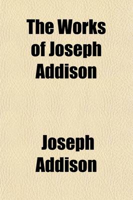 Book cover for The Works of Joseph Addison (Volume 5); Including the Whole Contents of BP. Hurd's Edition, with Letters and Other Pieces Not Found in Any Previous Collection and Macaulay's Essay on His Life and Works