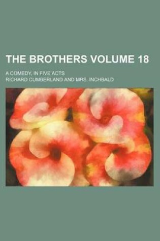 Cover of The Brothers Volume 18; A Comedy, in Five Acts