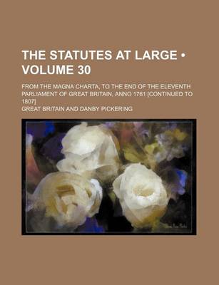 Book cover for The Statutes at Large (Volume 30); From the Magna Charta, to the End of the Eleventh Parliament of Great Britain, Anno 1761 [Continued to 1807]