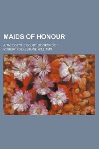 Cover of Maids of Honour (Volume 1); A Tale of the Court of George I.