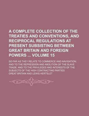 Book cover for A Complete Collection of the Treaties and Conventions, and Reciprocal Regulations at Present Subsisting Between Great Britain and Foreign Powers Volume 15; So Far as They Relate to Commerce and Navigation; And to the Repression and Abolition of the Slave Tra