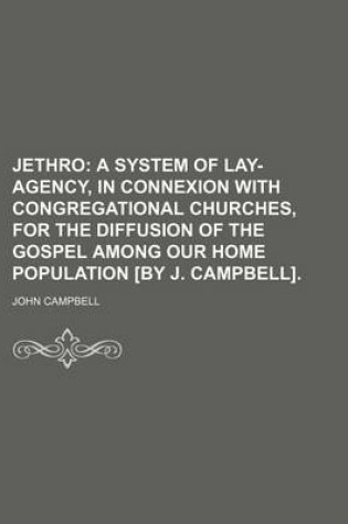 Cover of Jethro; A System of Lay-Agency, in Connexion with Congregational Churches, for the Diffusion of the Gospel Among Our Home Population [By J. Campbell].