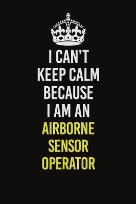 Book cover for I Can�t Keep Calm Because I Am An Airborne Sensor Operator