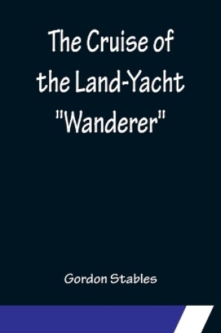 Cover of The Cruise of the Land-Yacht Wanderer; Thirteen Hundred Miles in my Caravan
