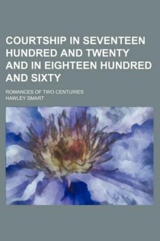 Cover of Courtship in Seventeen Hundred and Twenty and in Eighteen Hundred and Sixty; Romances of Two Centuries