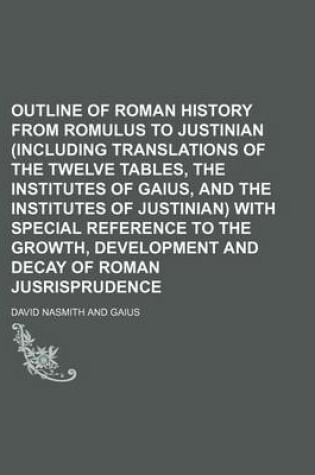 Cover of Outline of Roman History from Romulus to Justinian (Including Translations of the Twelve Tables, the Institutes of Gaius, and the Institutes of Justinian) with Special Reference to the Growth, Development and Decay of Roman Jusrisprudence