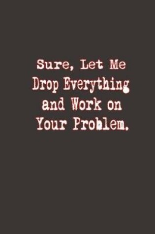 Cover of Sure, Let Me Drop Everything and Work On Your Problem.
