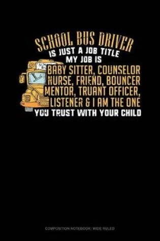 Cover of School Bus Driver Is Just a Job Title My Job Is Baby Sitter, Counselor, Nurse, Friend, Bouncer, Mentor, Truant Officer, Listener & I Am the One Who You Trust with Your Child